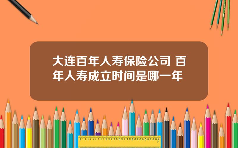 大连百年人寿保险公司 百年人寿成立时间是哪一年